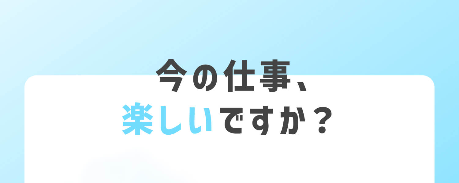 今の仕事、楽しいですか？